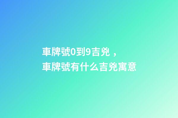車牌號0到9吉兇，車牌號有什么吉兇寓意